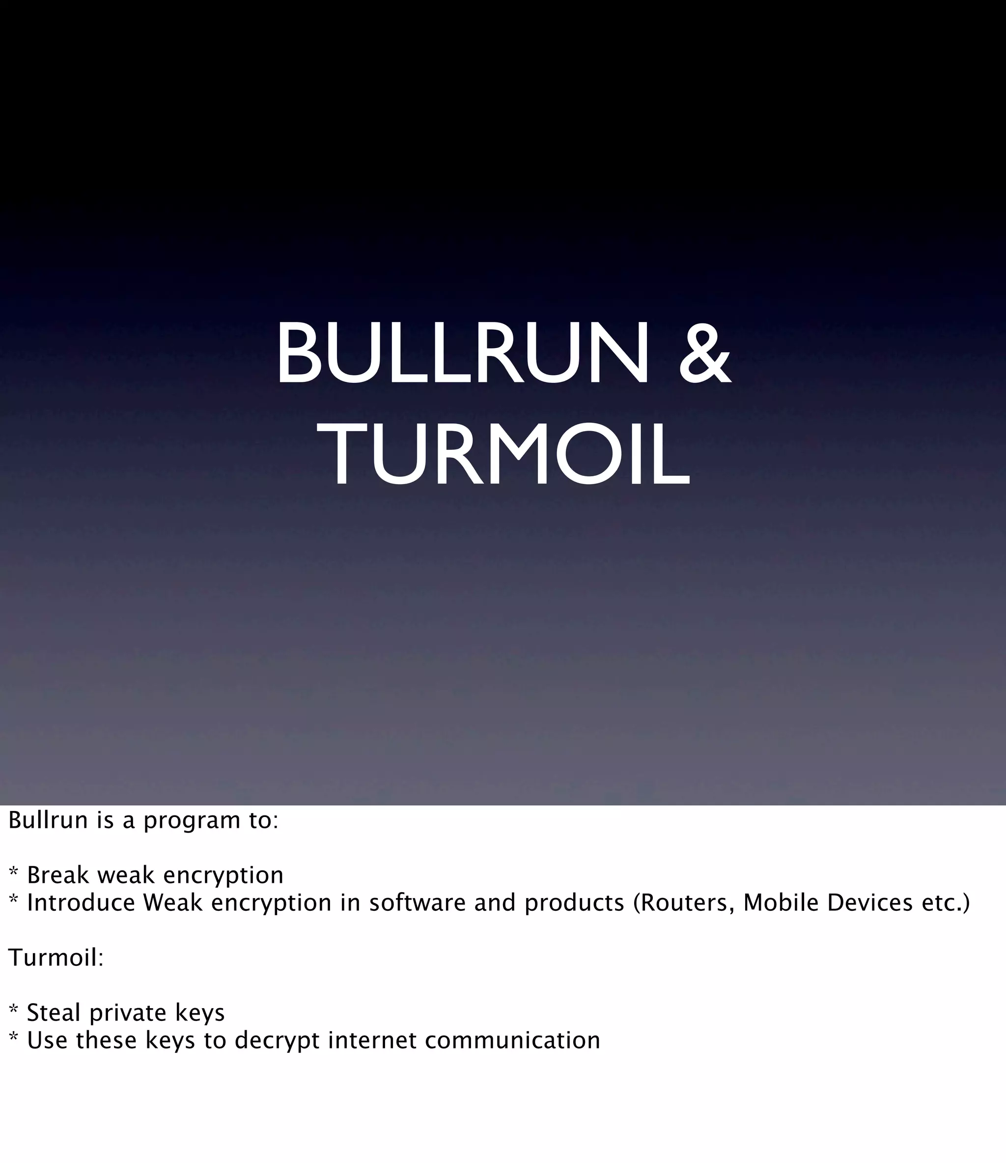 BULLRUN & TURMOIL Bullrun is a program to: * Break weak encryption * Introduce Weak encryption in software and products (Routers, Mobile Devices etc.) Turmoil: * Steal private keys * Use these keys to decrypt internet communication 