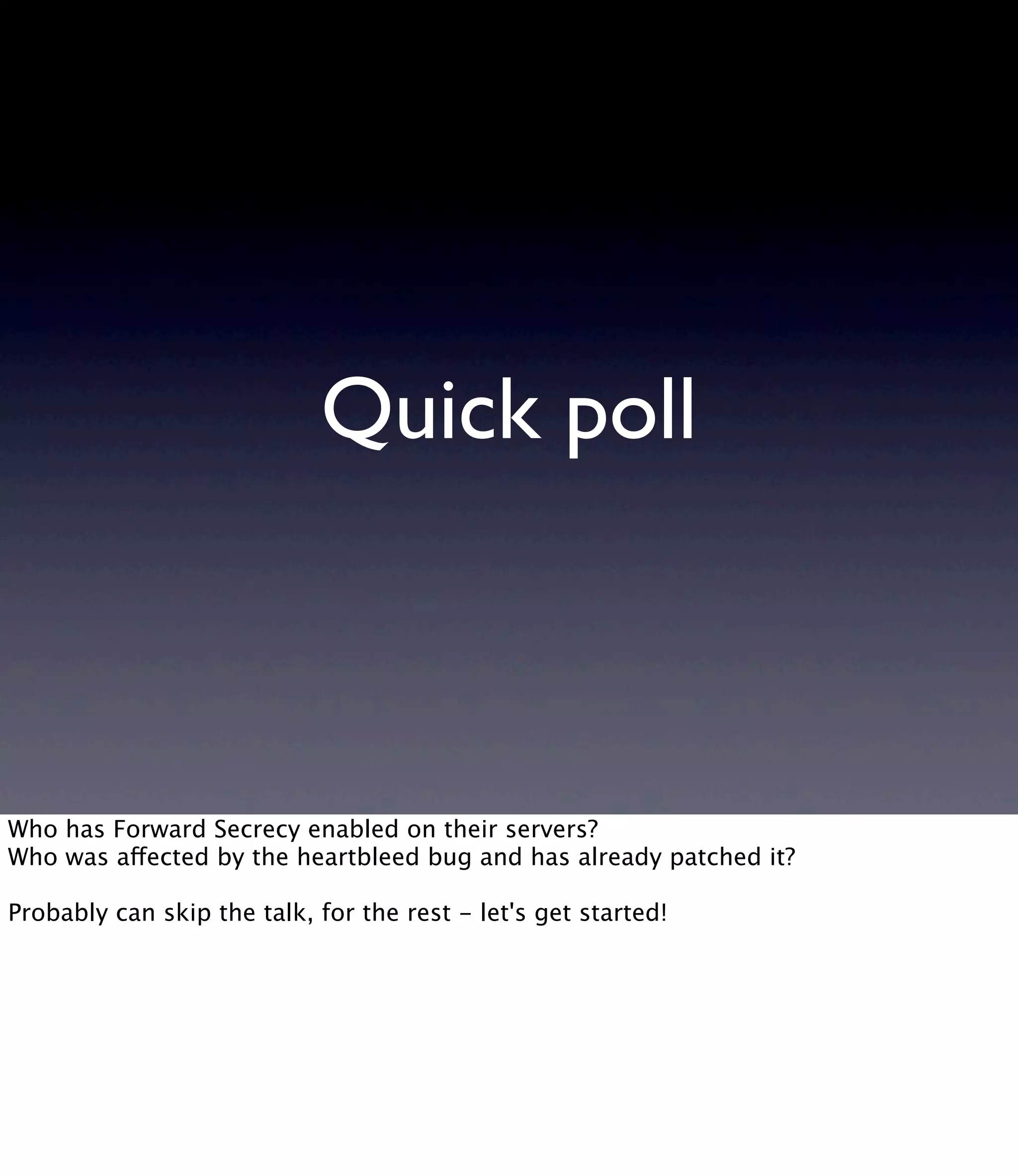 Quick poll Who has Forward Secrecy enabled on their servers? Who was affected by the heartbleed bug and has already patched it? Probably can skip the talk, for the rest - let's get started! 