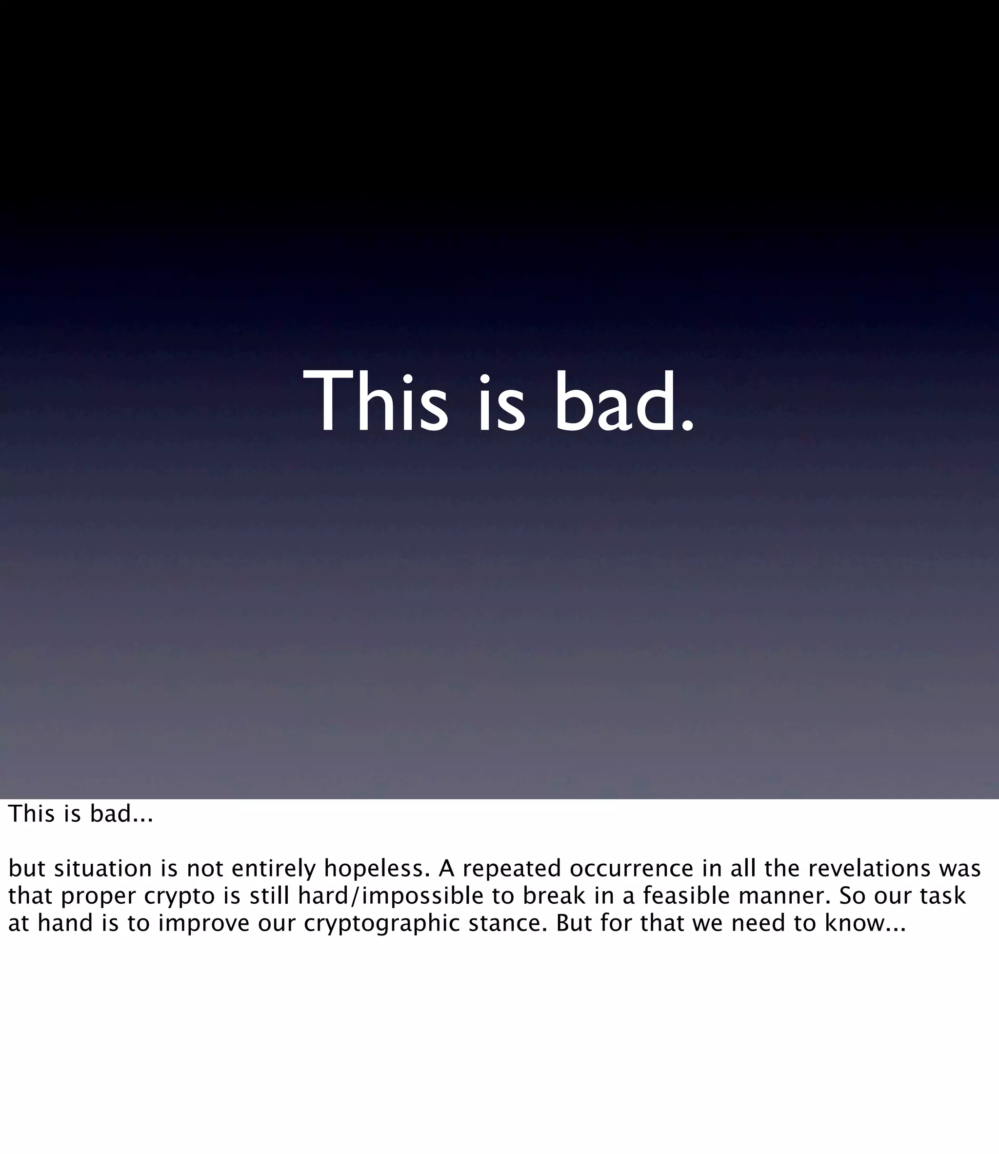 This is bad. This is bad... but situation is not entirely hopeless. A repeated occurrence in all the revelations was that proper crypto is still hard/impossible to break in a feasible manner. So our task at hand is to improve our cryptographic stance. But for that we need to know... 
