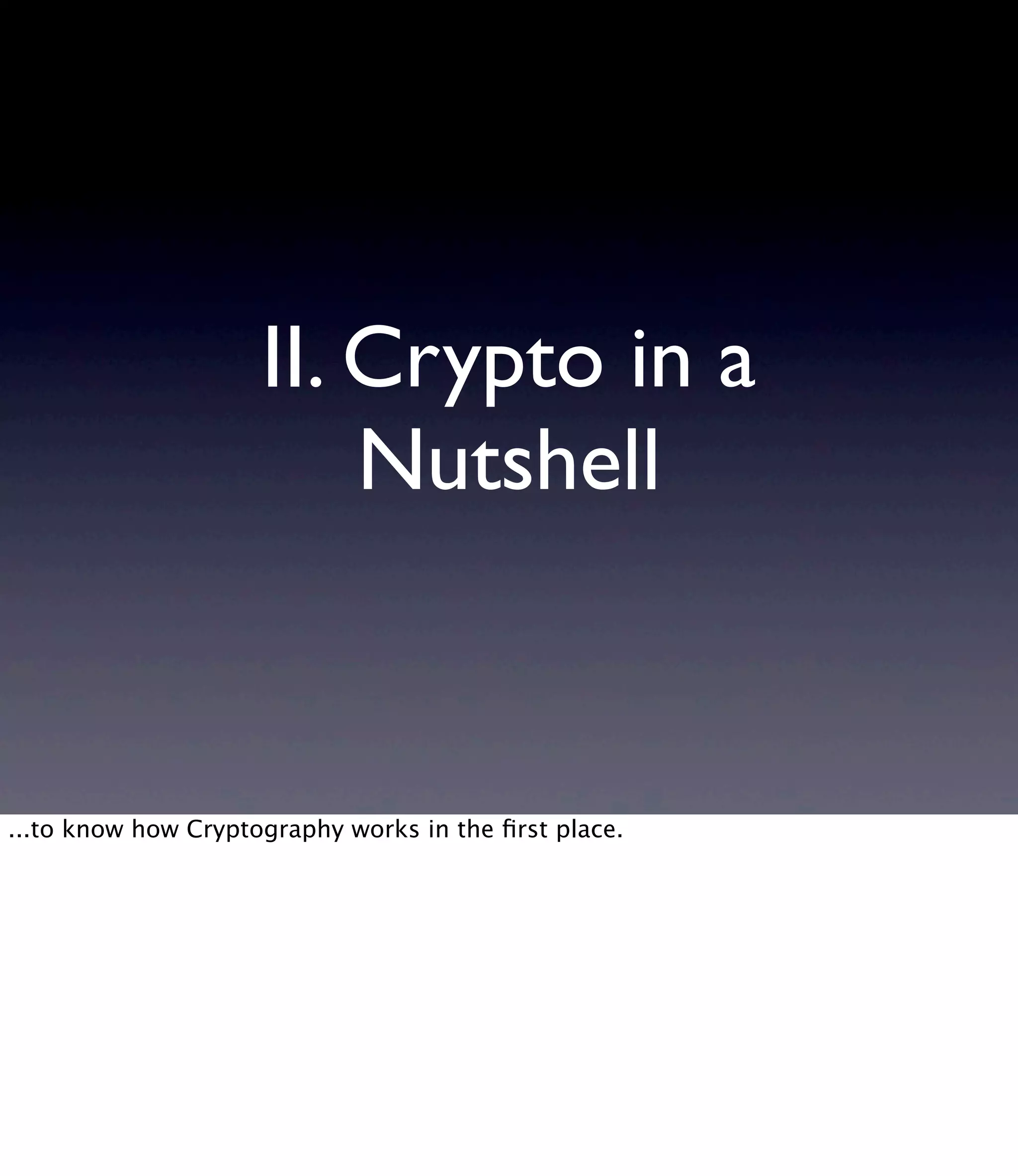 II. Crypto in a Nutshell ...to know how Cryptography works in the ﬁrst place. 