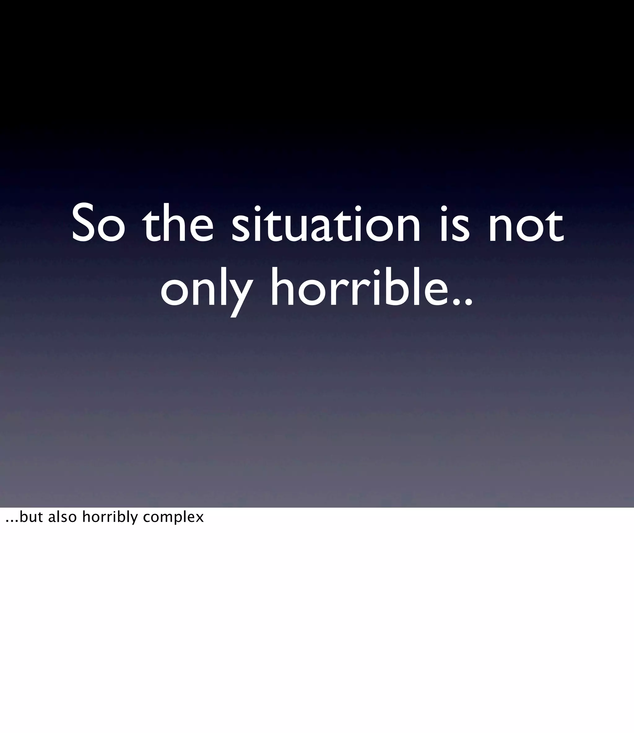 So the situation is not only horrible.. ...but also horribly complex 