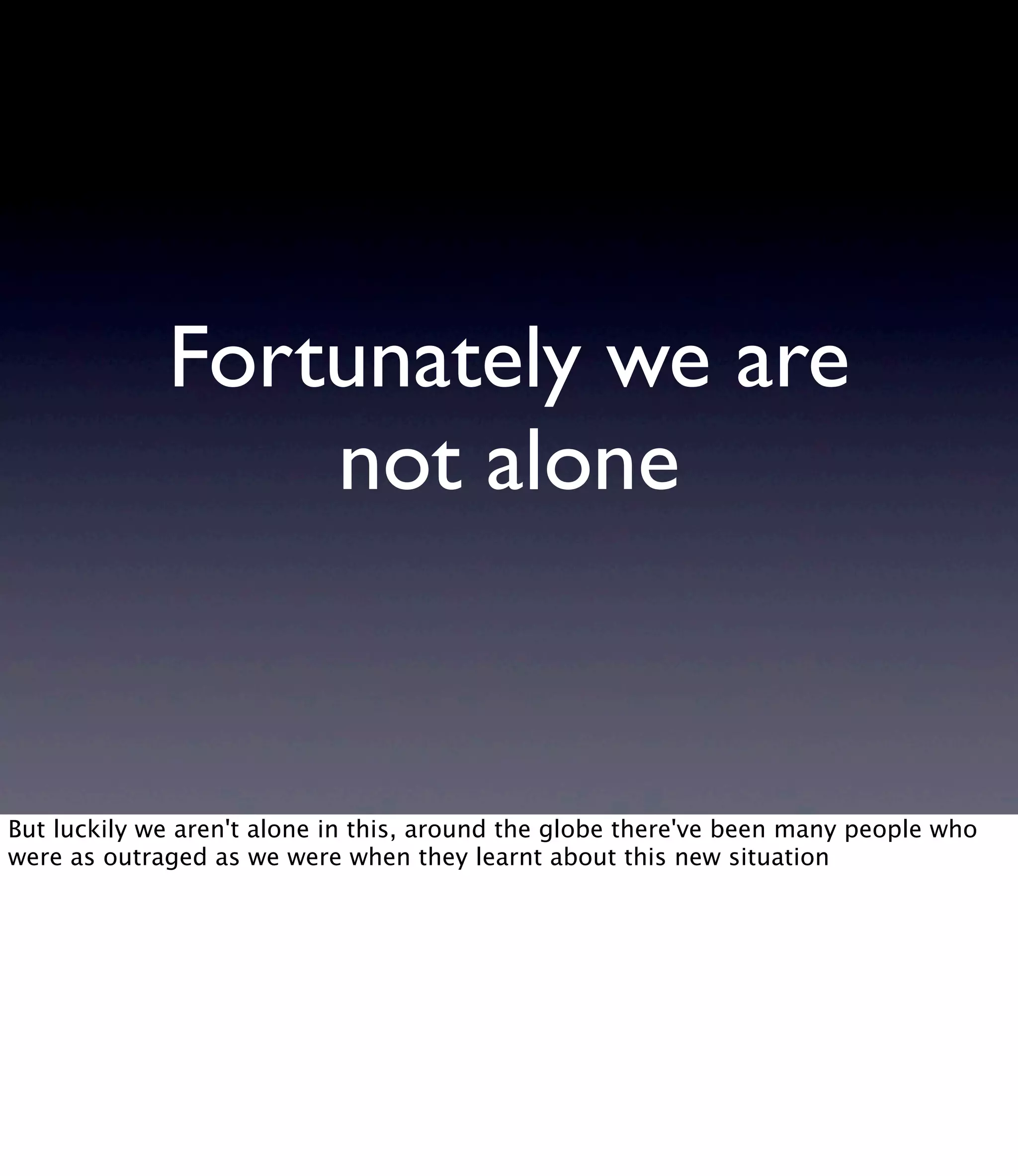 Fortunately we are not alone But luckily we aren't alone in this, around the globe there've been many people who were as outraged as we were when they learnt about this new situation 