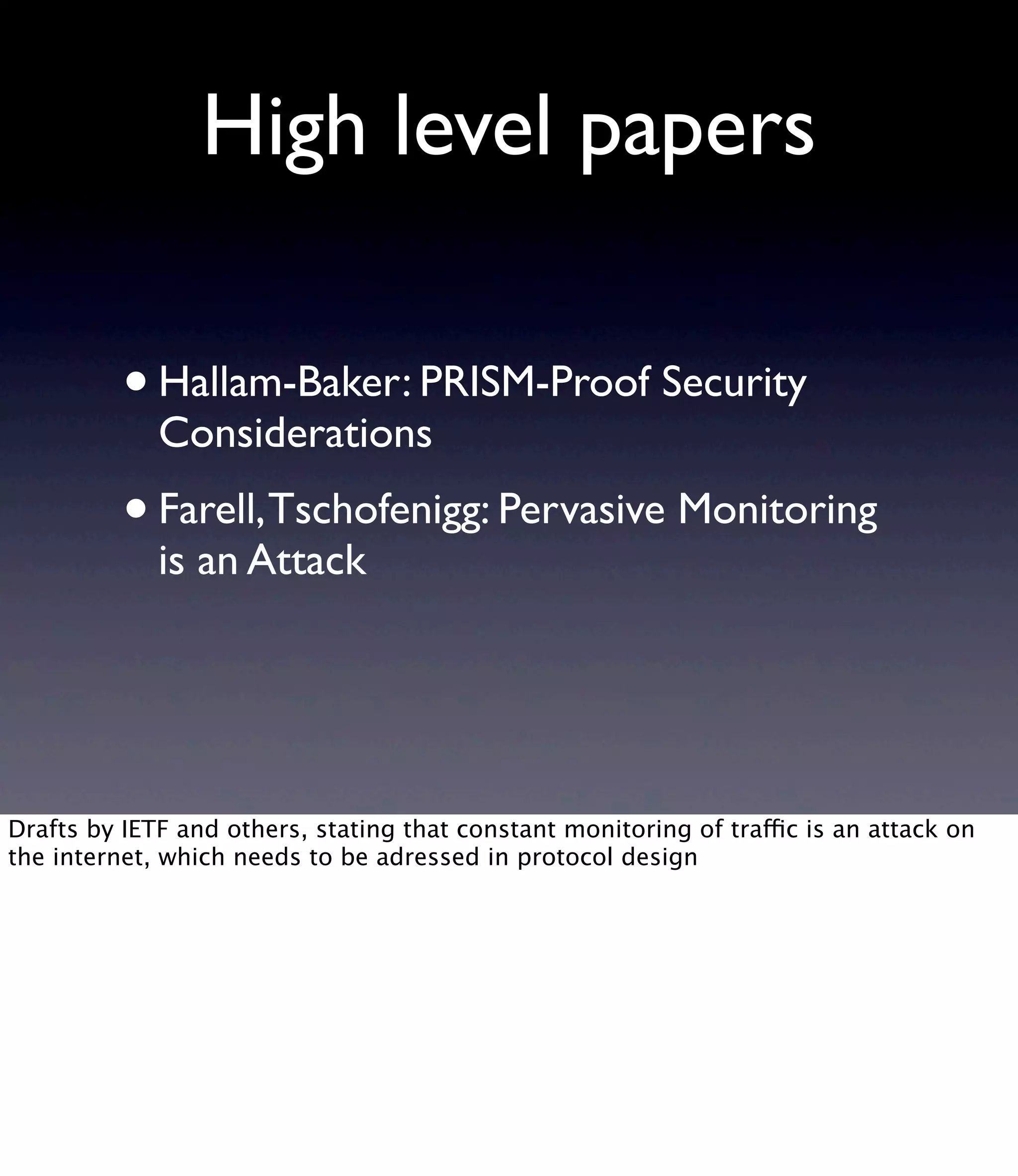 High level papers •Hallam-Baker: PRISM-Proof Security Considerations •Farell,Tschofenigg: Pervasive Monitoring is an Attack Drafts by IETF and others, stating that constant monitoring of traffic is an attack on the internet, which needs to be adressed in protocol design 