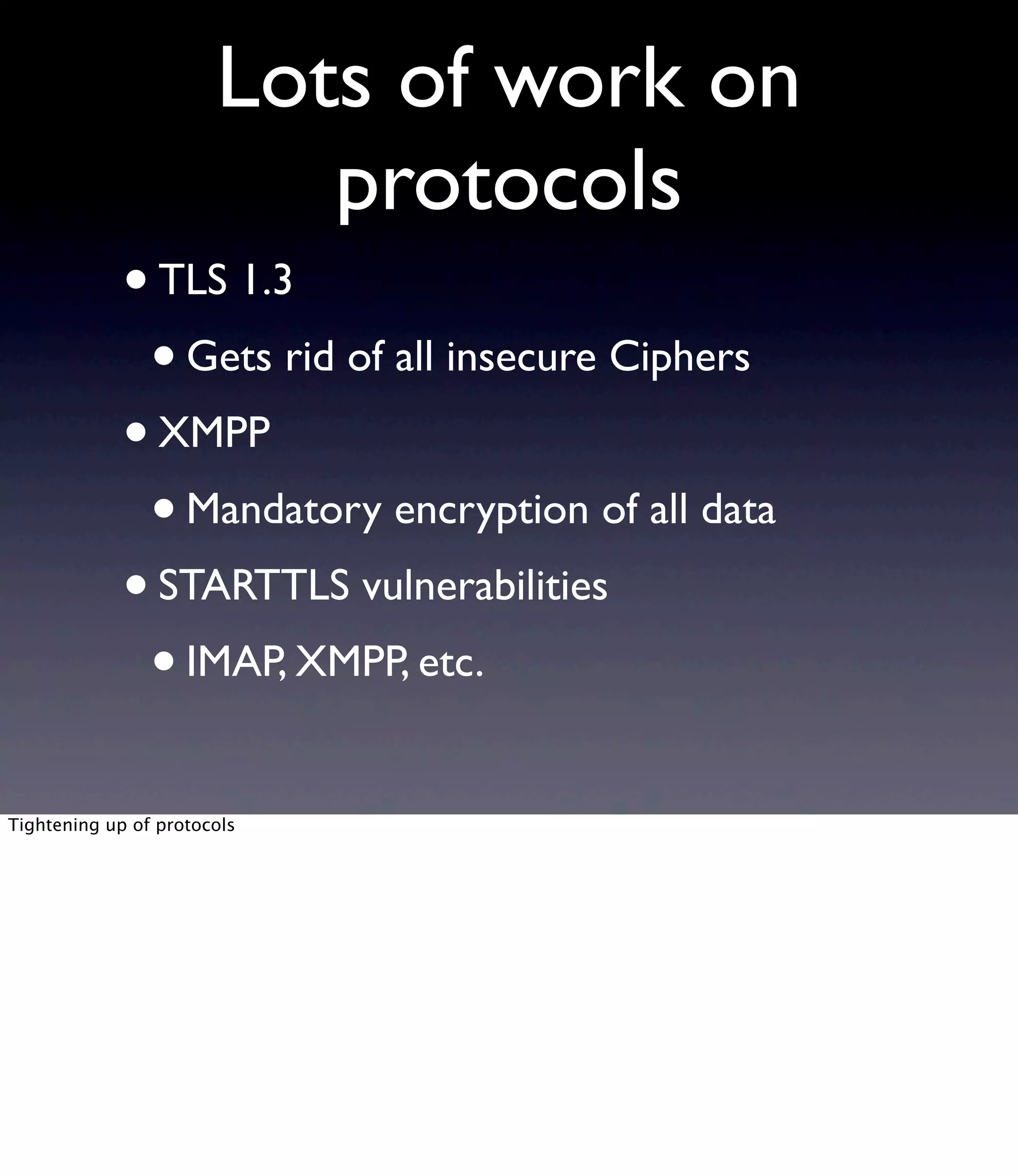 Lots of work on protocols •TLS 1.3 •Gets rid of all insecure Ciphers •XMPP •Mandatory encryption of all data •STARTTLS vulnerabilities •IMAP, XMPP, etc. Tightening up of protocols 