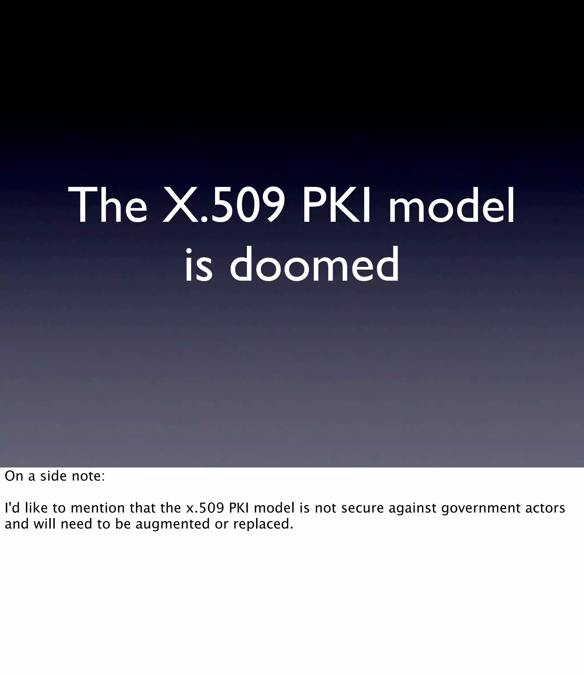 The X.509 PKI model is doomed On a side note: I'd like to mention that the x.509 PKI model is not secure against government actors and will need to be augmented or replaced. 