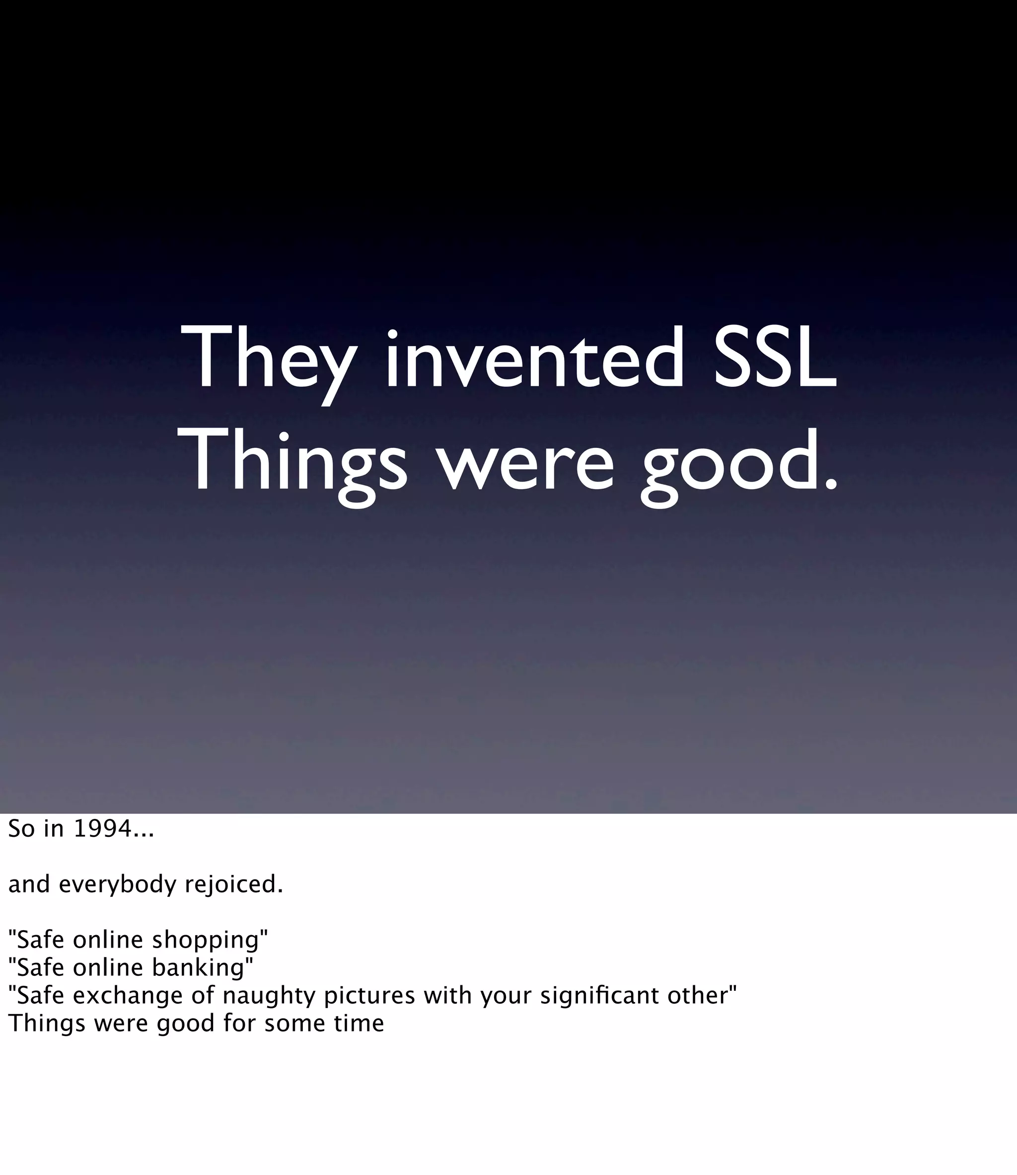They invented SSL Things were good. So in 1994... and everybody rejoiced. "Safe online shopping" "Safe online banking" "Safe exchange of naughty pictures with your signiﬁcant other" Things were good for some time 