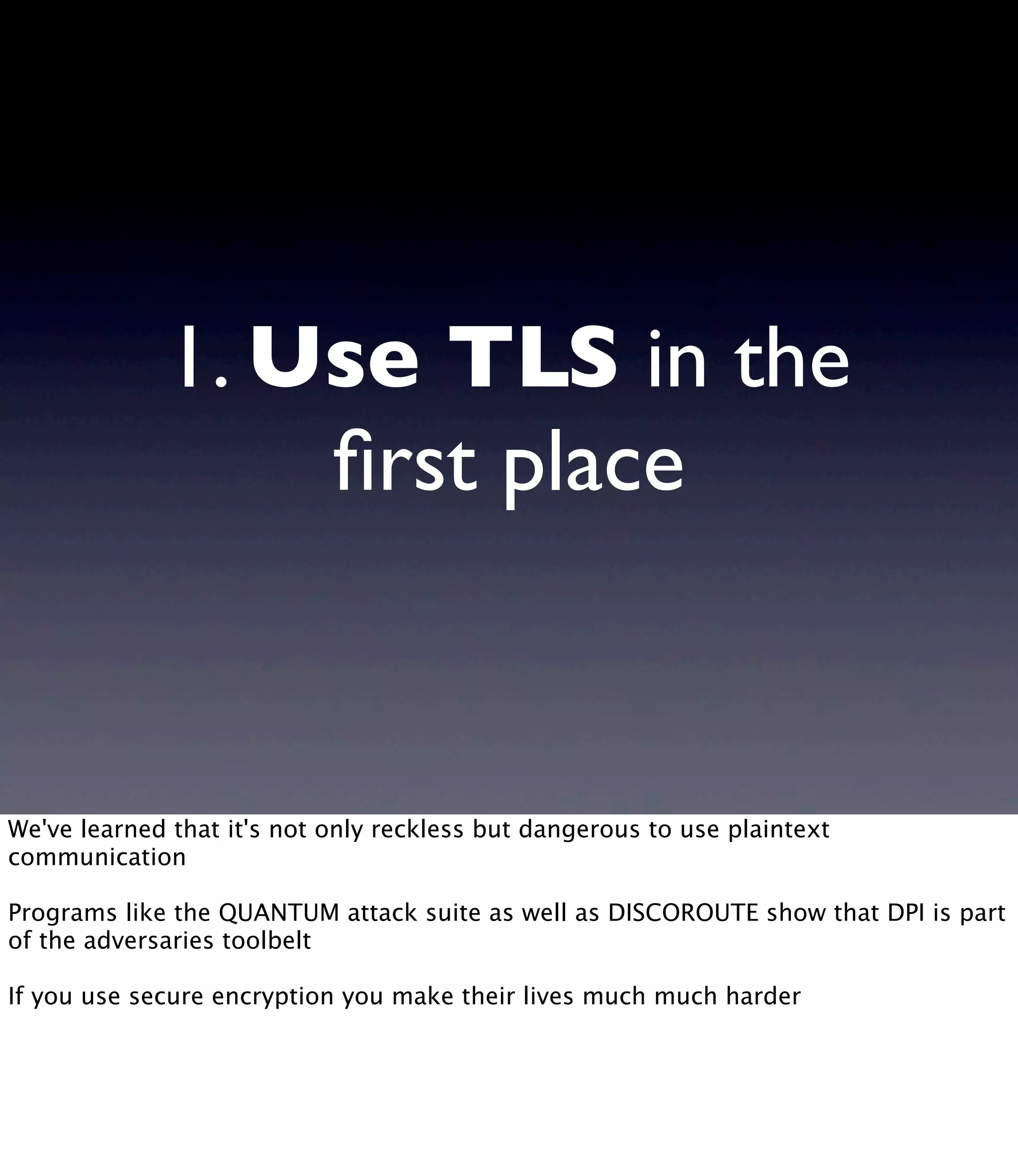 1. Use TLS in the ﬁrst place We've learned that it's not only reckless but dangerous to use plaintext communication Programs like the QUANTUM attack suite as well as DISCOROUTE show that DPI is part of the adversaries toolbelt If you use secure encryption you make their lives much much harder 