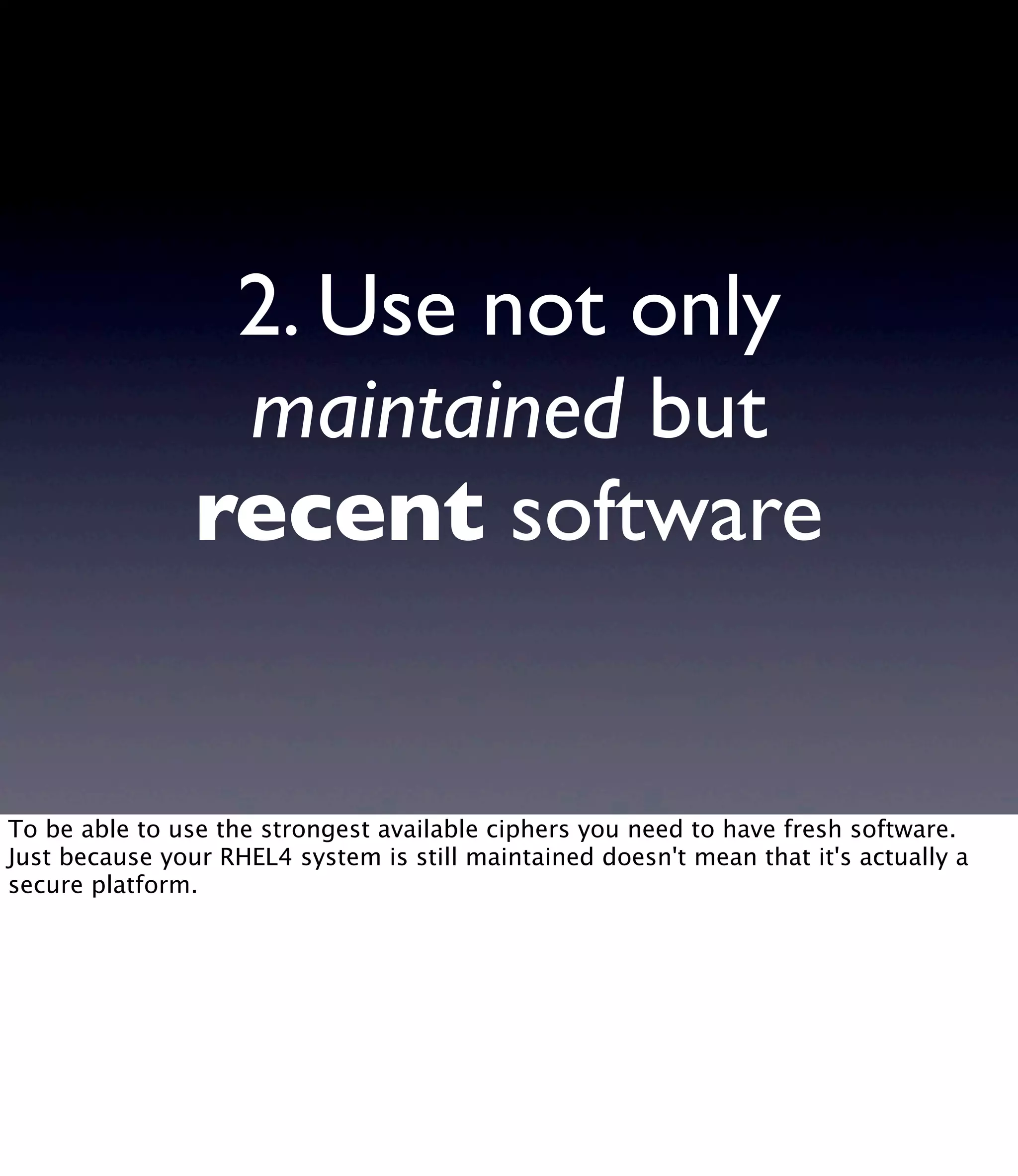 2. Use not only maintained but recent software To be able to use the strongest available ciphers you need to have fresh software. Just because your RHEL4 system is still maintained doesn't mean that it's actually a secure platform. 