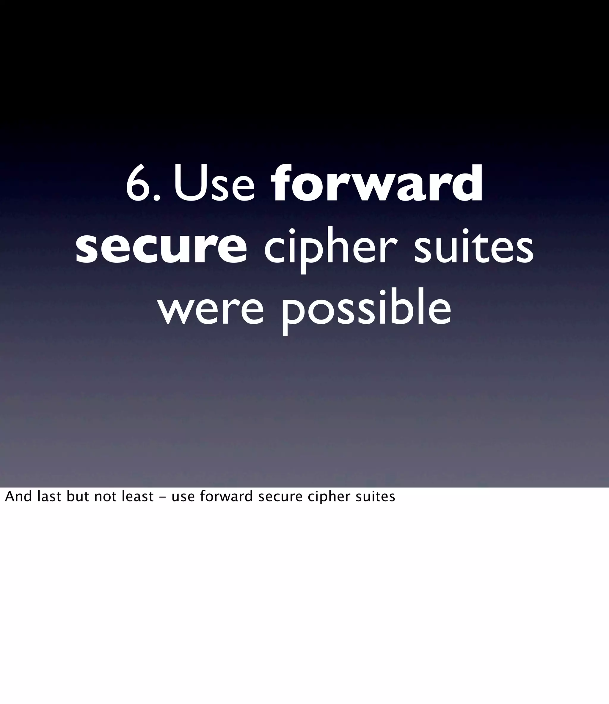 6. Use forward secure cipher suites were possible And last but not least - use forward secure cipher suites 