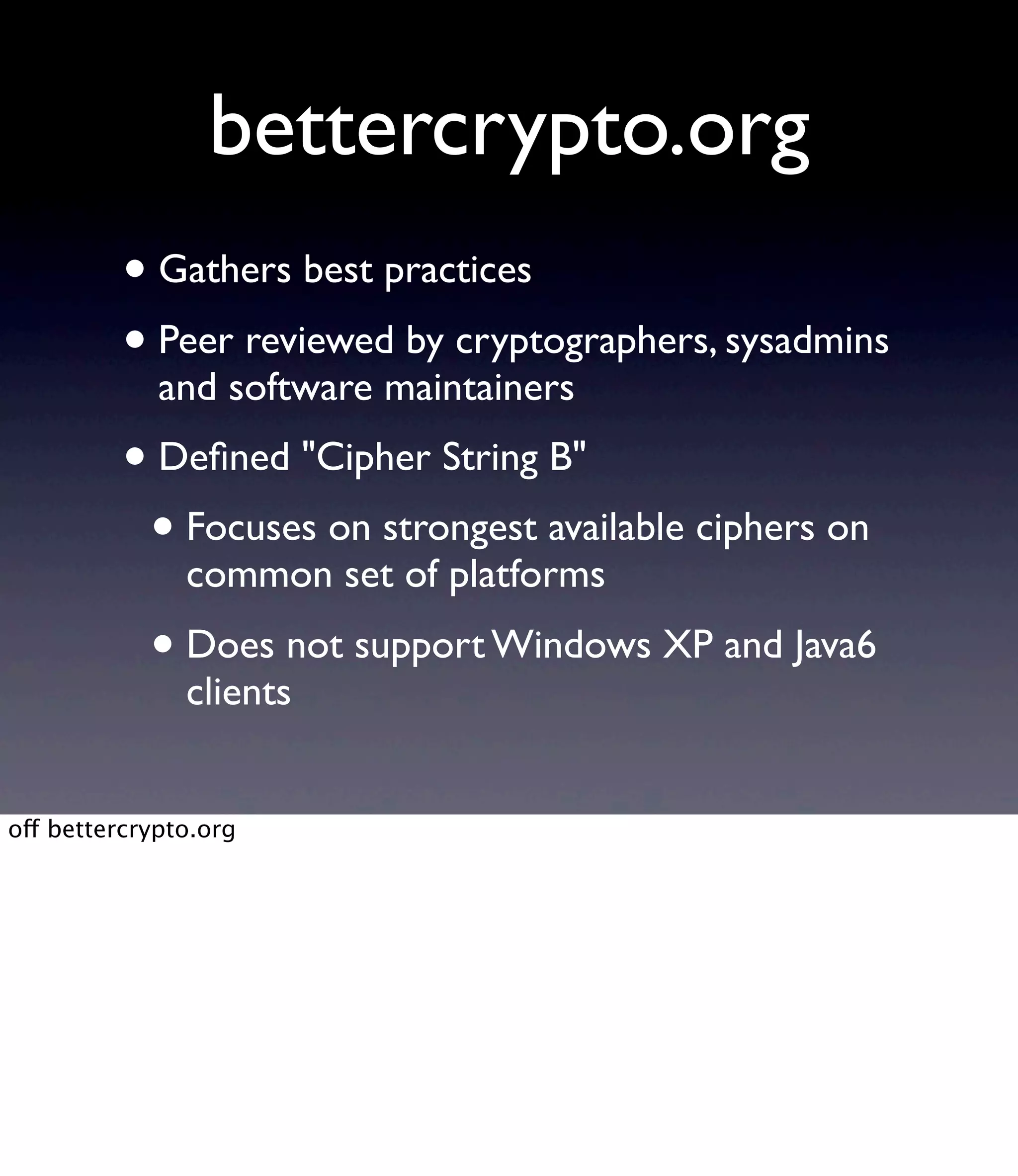bettercrypto.org • Gathers best practices • Peer reviewed by cryptographers, sysadmins and software maintainers • Deﬁned "Cipher String B" • Focuses on strongest available ciphers on common set of platforms • Does not support Windows XP and Java6 clients off bettercrypto.org 