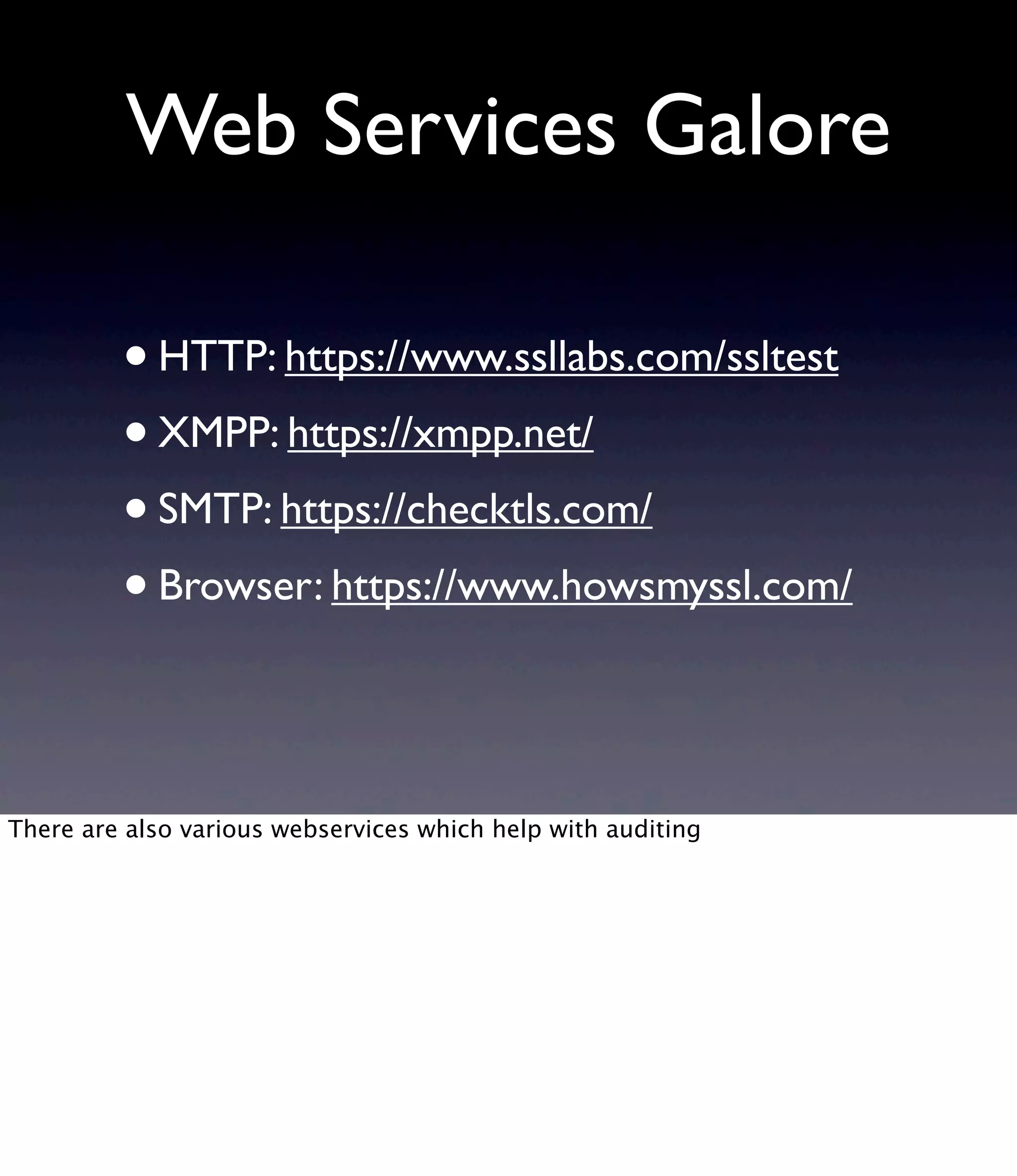 Web Services Galore •HTTP: https://www.ssllabs.com/ssltest •XMPP: https://xmpp.net/ •SMTP: https://checktls.com/ •Browser: https://www.howsmyssl.com/ There are also various webservices which help with auditing 
