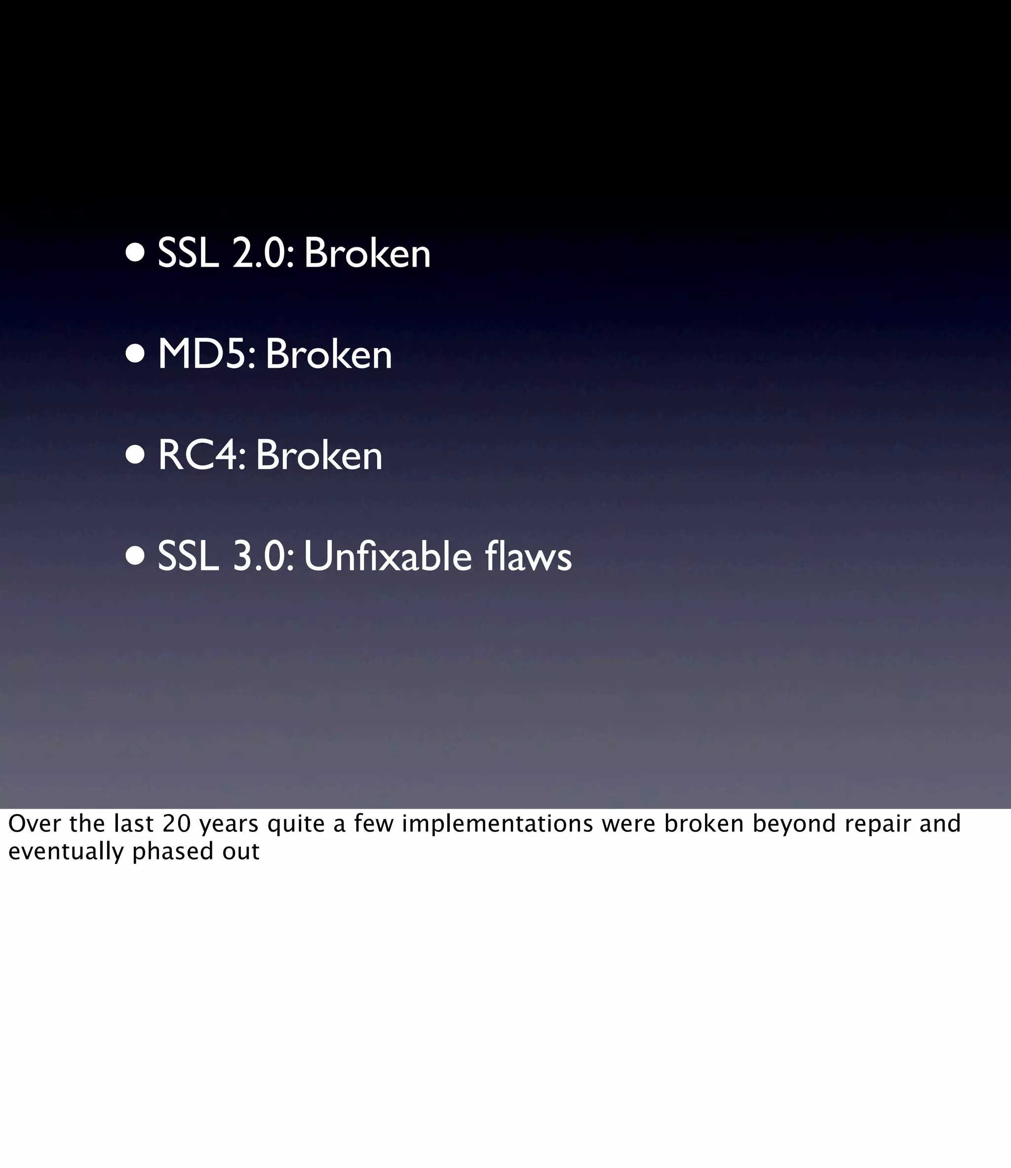 •SSL 2.0: Broken •MD5: Broken •RC4: Broken •SSL 3.0: Unﬁxable ﬂaws Over the last 20 years quite a few implementations were broken beyond repair and eventually phased out 