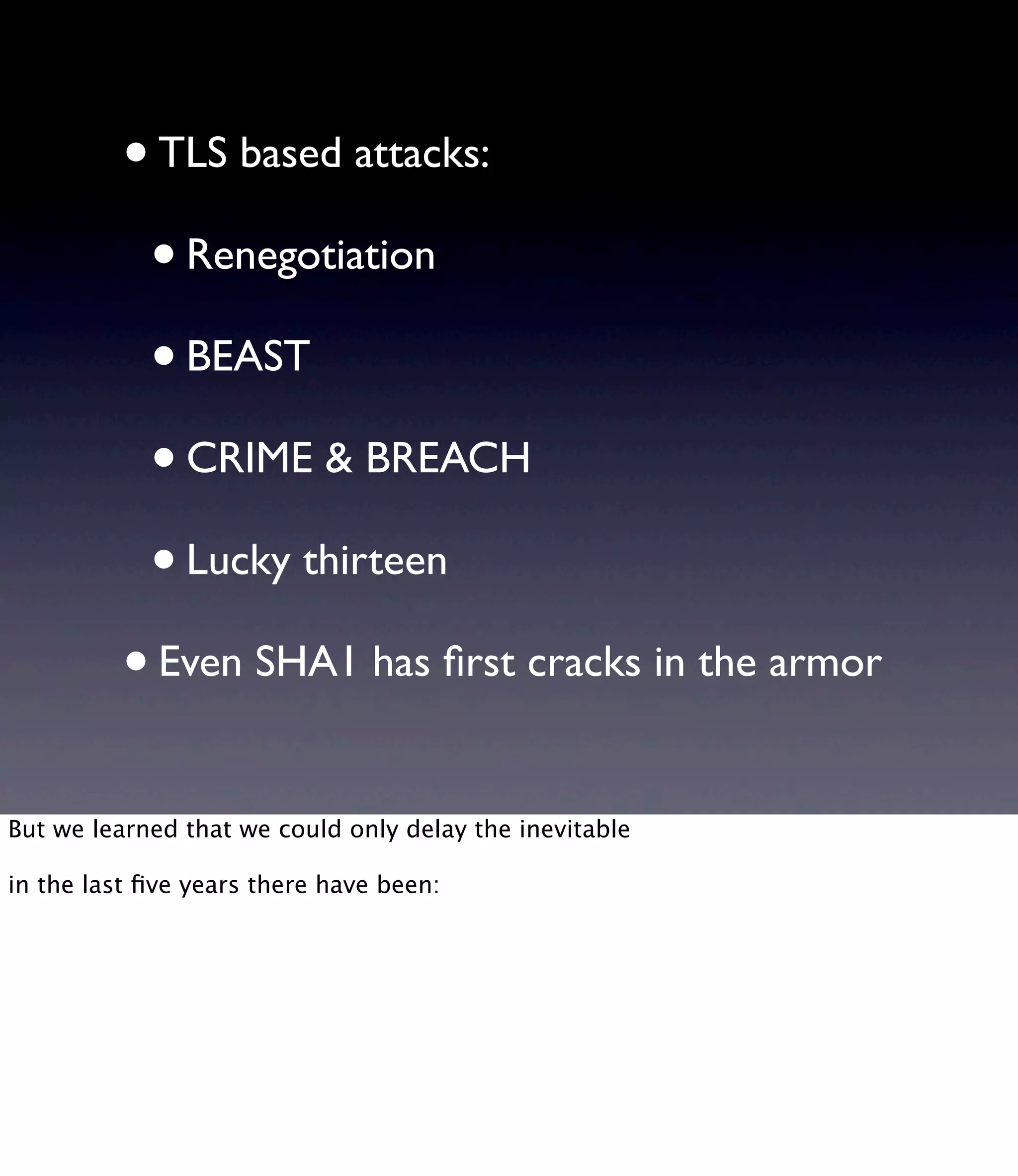 •TLS based attacks: •Renegotiation •BEAST •CRIME & BREACH •Lucky thirteen •Even SHA1 has ﬁrst cracks in the armor But we learned that we could only delay the inevitable in the last ﬁve years there have been: 