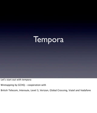 Tempora
Let's start out with tempora
Wiretapping by GCHQ - cooperation with
British Telecom, Interoute, Level 3, Verizon, Global Crossing, Viatel and Vodafone
 