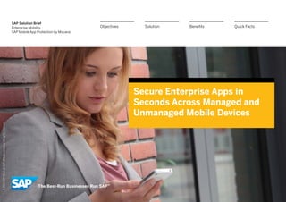 SAP Solution Brief
Enterprise Mobility
SAP Mobile App Protection by Mocana
Secure Enterprise Apps in
Seconds Across Managed and
Unmanaged Mobile Devices
BenefitsSolutionObjectives Quick Facts
©2013SAPAGoranSAPaffiliatecompany.Allrightsreserved.
 