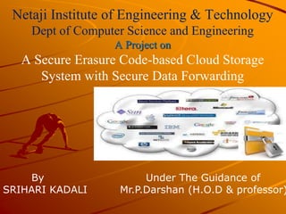 Netaji Institute of Engineering & Technology
Dept of Computer Science and Engineering
A Project on
A Secure Erasure Code-based Cloud Storage
System with Secure Data Forwarding
By Under The Guidance of
SRIHARI KADALI Mr.P.Darshan (H.O.D & professor)
 