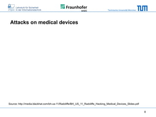 Technische Universität München

Attacks on medical devices

Source: http://media.blackhat.com/bh-us-11/Radcliffe/BH_US_11_Radcliffe_Hacking_Medical_Devices_Slides.pdf
8

 