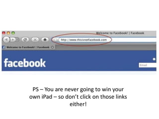 PS – You are never going to win your own iPad – so don’t click on those links either!