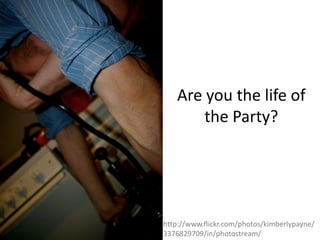 Are you the life of the Party?http://www.flickr.com/photos/kimberlypayne/3376829709/in/photostream/