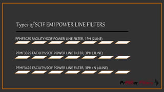 Types 0f SCIF EMI POWER LINE FILTERS
PFMF302S FACILITY/SCIF POWER LINE FILTER, 1PH (2LINE)
PFMF332S FACILITY/SCIF POWER LINE FILTER, 3PH (3LINE)
PFMF342S FACILITY/SCIF POWER LINE FILTER, 3PH+N (4LINE)
 
