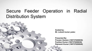 Secure Feeder Operation in Radial
Distribution System
Guided by:
Mr. Lokesh kumar yadav
Presented By:
Praveen Gautam (1907370200036)
Pushkar Kumar (1907370200038)
Rajneesh Kumar (1907370200040)
 