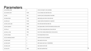 Parameters
26
_kdli_cacheable_length 0 minimum lob length for inode cacheability
_kdli_checkpoint_flush FALSE do not invalidate cache buffers after write
_kdli_dbc none override db_block_checking setting for securefiles
_kdli_delay_flushes TRUE delay flushing cache writes to direct-write lobs
_kdli_descn_adj FALSE coalesce extents with deallocation scn adjustment
_kdli_flush_cache_reads FALSE flush cache-reads data blocks after load
_kdli_flush_injections TRUE flush injected buffers of CACHE NOLOGGING lobs before commit
_kdli_force_cr TRUE force CR when reading data blocks of direct-write lobs
_kdli_force_cr_meta TRUE force CR when reading metadata blocks of direct-write lobs
_kdli_force_storage none force storage settings for all lobs
_kdli_full_readahead_threshold 0 maximum lob size for full readahead
_kdli_inject_assert 0 inject asserts into the inode
_kdli_inject_batch 0 buffer injection batch size [1, KCBNEWMAX]
_kdli_inject_crash 0 inject crashes into the inode
_kdli_inline_xfm TRUE allow inline transformed lobs
 