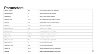 Parameters
27
_kdli_inode_preference data inline inode evolution preference (data, headless, lhb)
_kdli_inplace_overwrite 0 maximum inplace overwrite size (> chunksize)
_kdli_itree_entries 0 #entries in lhb/itree blocks (for testing only)
_kdli_memory_protect FALSE trace accesses to inode memory outside kdli API functions
_kdli_mts_so TRUE use state objects in shared server for asyncIO pipelines
_kdli_oneblk FALSE allocate chunks as single blocks
_kdli_preallocation_mode length preallocation mode for lob growth
_kdli_preallocation_pct 0 percentage preallocation [0 .. inf) for lob growth
_kdli_ralc_length 10485760 lob length threshold to trigger rounded allocations
_kdli_ralc_rounding 1048576 rounding granularity for rounded allocations
_kdli_rci_lobmap_entries 255 #entries in RCI lobmap before migration to lhb
_kdli_readahead_limit 0 shared/cached IO readahead limit
_kdli_readahead_strategy contig shared/cached IO readahead strategy
_kdli_recent_scn FALSE use recent (not dependent) scns for block format/allocation
_kdli_reshape FALSE reshape an inode to inline or headless on length truncation
 