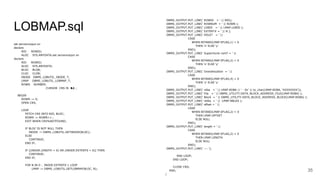 LOBMAP.sql
set serveroutput on
declare
RID ROWID;
ALOC SYS.ANYDATA;set serveroutput on
declare
RID ROWID;
ALOC SYS.ANYDATA;
BLOC BLOB;
CLOC CLOB;
INODE DBMS_LOBUTIL_INODE_T;
LMAP DBMS_LOBUTIL_LOBMAP_T;
ROWN NUMBER;
CURSOR CRS IS &1 ;
BEGIN
ROWN := 0;
OPEN CRS;
LOOP
FETCH CRS INTO RID, BLOC;
ROWN := ROWN+1 ;
EXIT WHEN CRS%NOTFOUND;
IF BLOC IS NOT NULL THEN
INODE := DBMS_LOBUTIL.GETINODE(BLOC);
ELSE
CONTINUE;
END IF;
IF ((INODE.LENGTH = 0) OR (INODE.EXTENTS = 0)) THEN
CONTINUE;
END IF;
FOR N IN 0 .. INODE.EXTENTS-1 LOOP
LMAP := DBMS_LOBUTIL.GETLOBMAP(BLOC, N);
35
DBMS_OUTPUT.PUT_LINE(' ROWID = ' || RID);
DBMS_OUTPUT.PUT_LINE(' ROWNUM = ' || ROWN );
DBMS_OUTPUT.PUT_LINE(' LOBID = ' || LMAP.LOBID );
DBMS_OUTPUT.PUT_LINE(' EXTENT# = ' || N );
DBMS_OUTPUT.PUT_LINE(' HOLE? = ' ||
CASE
WHEN BITAND(LMAP.EFLAG,1) = 0
THEN 'n' ELSE 'y'
END);
DBMS_OUTPUT.PUT_LINE(' Superchunk cont? = ' ||
CASE
WHEN BITAND(LMAP.EFLAG,2) = 0
THEN 'n' ELSE 'y'
END);
DBMS_OUTPUT.PUT_LINE(' Overallocation = ' ||
CASE
WHEN BITAND(LMAP.EFLAG,4) = 0
THEN 'n' ELSE 'y'
END);
DBMS_OUTPUT.PUT_LINE(' rdba = ' || LMAP.RDBA || ' - 0x' || to_char(LMAP.RDBA, 'XXXXXXXX'));
DBMS_OUTPUT.PUT_LINE(' File = ' || DBMS_UTILITY.DATA_BLOCK_ADDRESS_FILE(LMAP.RDBA) );
DBMS_OUTPUT.PUT_LINE(' Block = ' || DBMS_UTILITY.DATA_BLOCK_ADDRESS_BLOCK(LMAP.RDBA) );
DBMS_OUTPUT.PUT_LINE(' nblks = ' || LMAP.NBLKS );
DBMS_OUTPUT.PUT_LINE(' offset = ' ||
CASE
WHEN BITAND(LMAP.EFLAG,2) = 0
THEN LMAP.OFFSET
ELSE NULL
END);
DBMS_OUTPUT.PUT_LINE(' length = ' ||
CASE
WHEN BITAND(LMAP.EFLAG,2) = 0
THEN LMAP.LENGTH
ELSE NULL
END);
DBMS_OUTPUT.PUT_LINE(' --- ');
END LOOP;
END LOOP;
CLOSE CRS;
END;
/
 