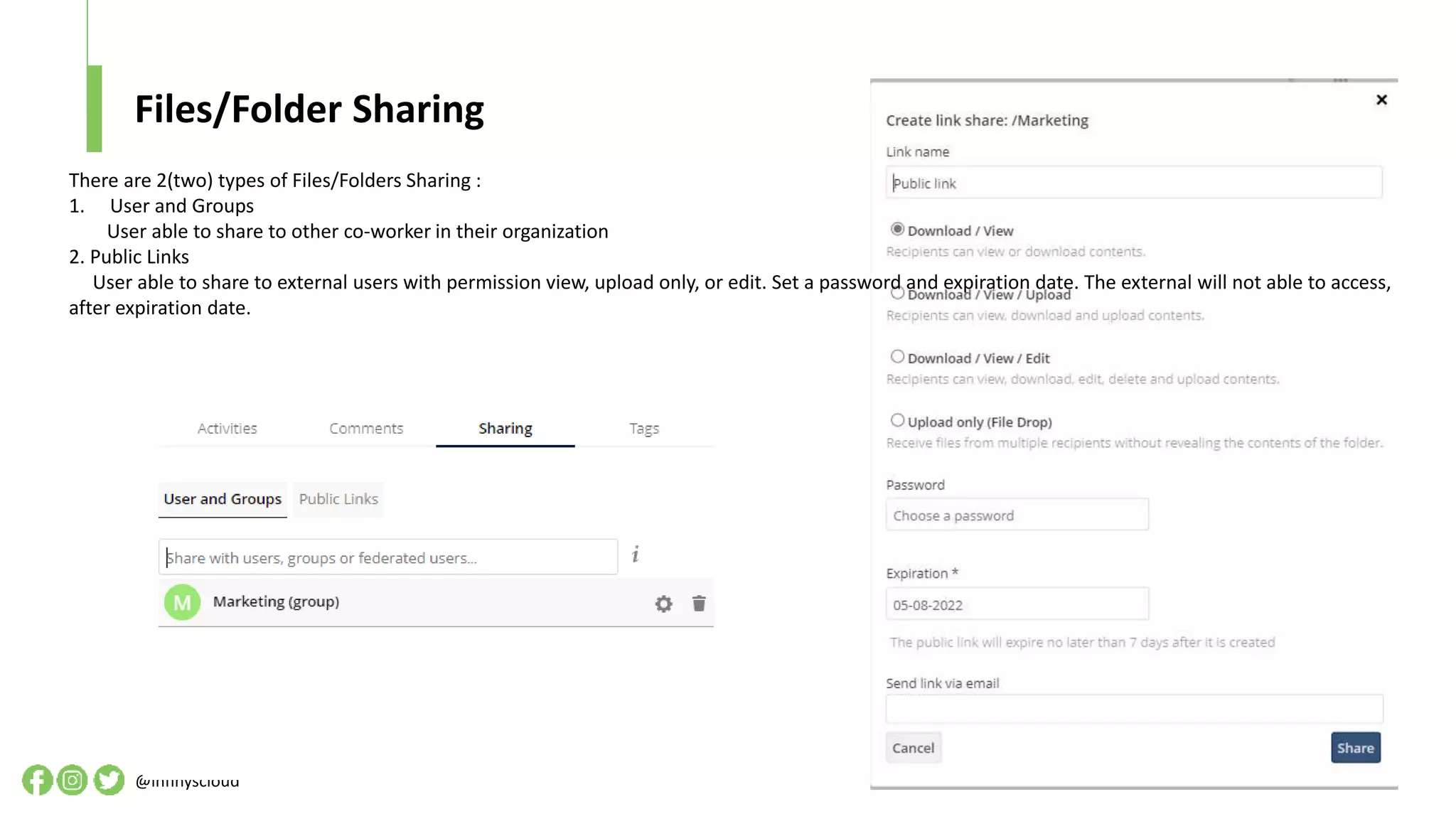 Files/Folder Sharing
@infinyscloud
There are 2(two) types of Files/Folders Sharing :
1. User and Groups
User able to share to other co-worker in their organization
2. Public Links
User able to share to external users with permission view, upload only, or edit. Set a password and expiration date. The external will not able to access,
after expiration date.
 