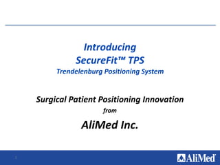 1
Introducing
SecureFit™ TPS
Trendelenburg Positioning System
Surgical Patient Positioning Innovation
from
AliMed Inc.
 