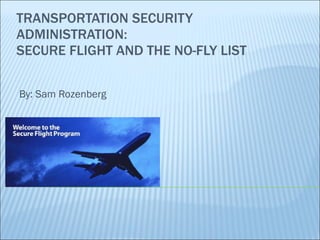 TRANSPORTATION SECURITY ADMINISTRATION: SECURE FLIGHT AND THE NO-FLY LIST By: Sam Rozenberg 