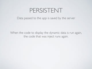 PERSISTENT
Data passed to the app is saved by the server
When the code to display the dynamic data is run again,
the code that was inject runs again.
 