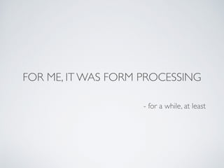 FOR ME, IT WAS FORM PROCESSING
- for a while, at least
 
