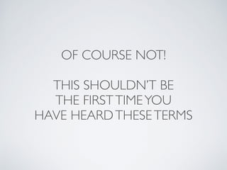 OF COURSE NOT!
THIS SHOULDN’T BE
THE FIRSTTIMEYOU
HAVE HEARDTHESETERMS
 