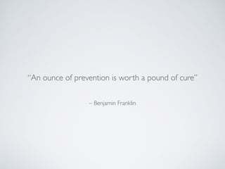 – Benjamin Franklin
“An ounce of prevention is worth a pound of cure”
 