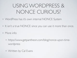 USING WORDPRESS &
NONCE CURIOUS?
• WordPress has it’s own internal NONCE System
• It isn’t a true NONCE since you can use it more than once.
• More info:
• https://www.getpantheon.com/blog/nonce-upon-time-
wordpress
• Written by Cal Evans
 
