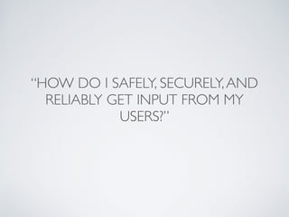 “HOW DO I SAFELY, SECURELY,AND
RELIABLY GET INPUT FROM MY
USERS?”
 
