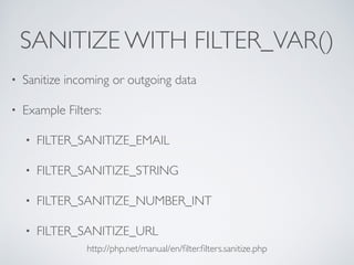 SANITIZE WITH FILTER_VAR()
• Sanitize incoming or outgoing data
• Example Filters:
• FILTER_SANITIZE_EMAIL
• FILTER_SANITIZE_STRING
• FILTER_SANITIZE_NUMBER_INT
• FILTER_SANITIZE_URL
http://php.net/manual/en/ﬁlter.ﬁlters.sanitize.php
 
