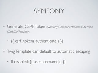 SYMFONY
• Generate CSRFToken (SymfonyComponentFormExtension
CsrfCsrfProvider)
• {{ csrf_token('authenticate') }}
• TwigTemplate can default to automatic escaping
• If disabled: {{ user.username|e }}
 
