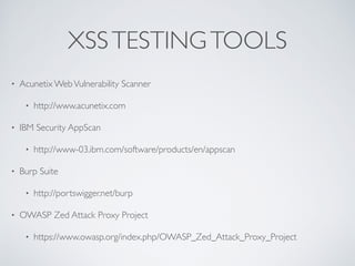 XSSTESTINGTOOLS
• Acunetix WebVulnerability Scanner
• http://www.acunetix.com
• IBM Security AppScan
• http://www-03.ibm.com/software/products/en/appscan
• Burp Suite
• http://portswigger.net/burp
• OWASP Zed Attack Proxy Project
• https://www.owasp.org/index.php/OWASP_Zed_Attack_Proxy_Project
 