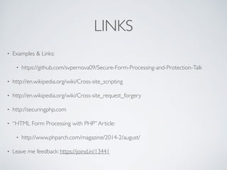LINKS
• Examples & Links:
• https://github.com/svpernova09/Secure-Form-Processing-and-Protection-Talk
• http://en.wikipedia.org/wiki/Cross-site_scripting
• http://en.wikipedia.org/wiki/Cross-site_request_forgery
• http://securingphp.com
• “HTML Form Processing with PHP”Article:
• http://www.phparch.com/magazine/2014-2/august/
• Leave me feedback: https://joind.in/13441
 