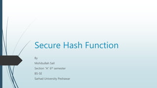 Secure Hash Function
By
Mohibullah Sail
Section “A” 6th semester
BS-SE
Sarhad University Peshawar
 