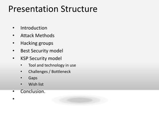 Text
Presentation Structure
• Introduction
• Attack Methods
• Hacking groups
• Best Security model
• KSP Security model
• Tool and technology in use
• Challenges / Bottleneck
• Gaps
• Wish list
• Conclusion.
•
 