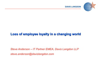 Loss of employee loyalty in a changing worldLoss of employee loyalty in a changing world
Steve Anderson – IT Partner EMEA, Davis Langdon LLP
steve.anderson@davislangdon.com
 