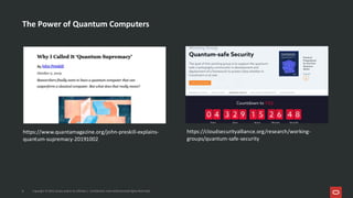The Power of Quantum Computers
https://www.quantamagazine.org/john-preskill-explains-
quantum-supremacy-20191002
https://cloudsecurityalliance.org/research/working-
groups/quantum-safe-security
8 Copyright © 2025, Oracle and/or its affiliates | Confidential: Internal/Restricted/Highly Restricted
 