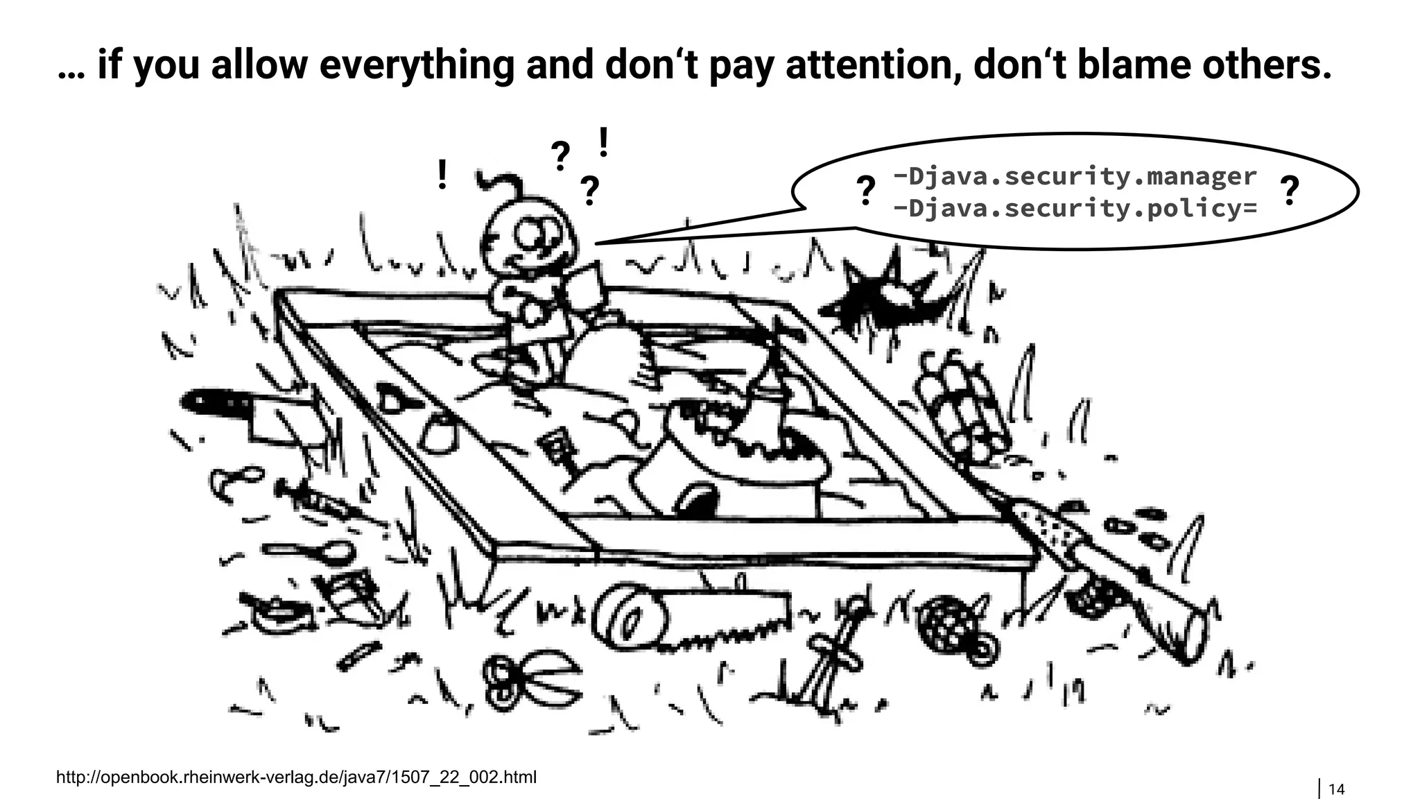 14 … if you allow everything and don‘t pay attention, don‘t blame others. -Djava.security.manager -Djava.security.policy= ! ? ? ?? ! http://openbook.rheinwerk-verlag.de/java7/1507_22_002.html 