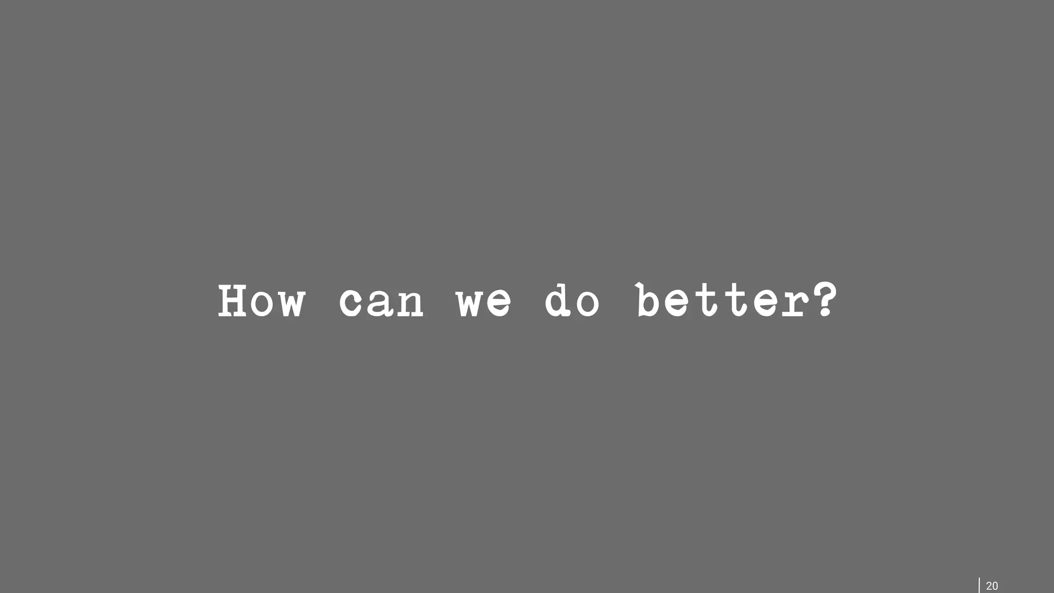 20 How can we do better? 