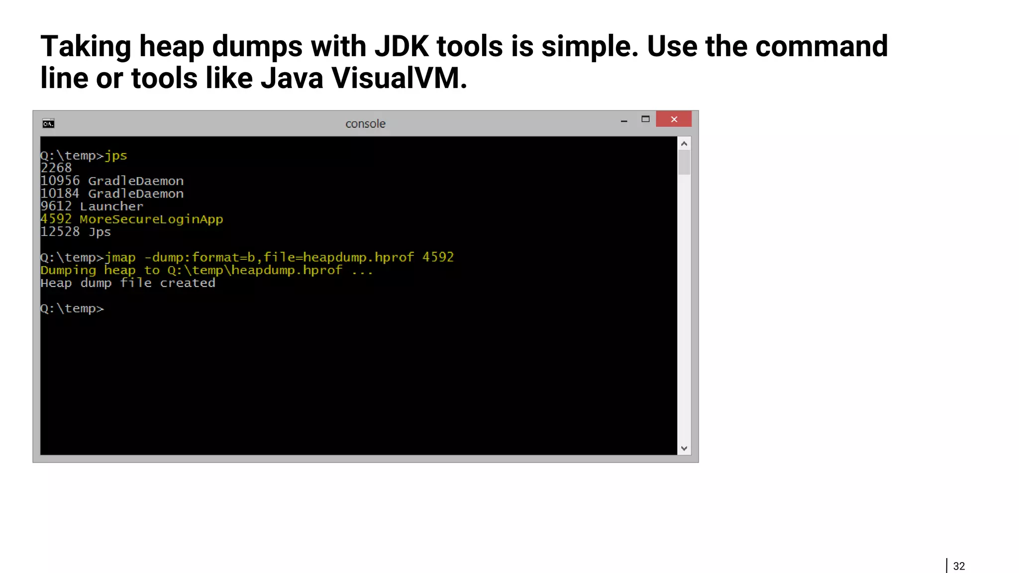 32 Taking heap dumps with JDK tools is simple. Use the command line or tools like Java VisualVM. 