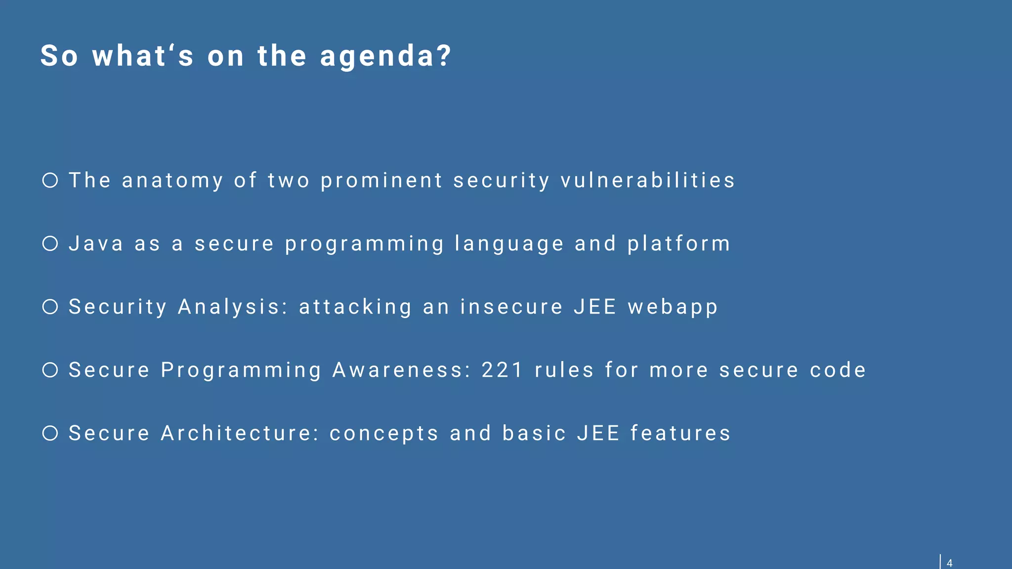 4 So what‘s on the agenda? o T he anat omy of t w o p r omi nent secur i t y vul ner ab i l i ti es o Java as a secur e p r og r amming l ang uag e and p l at for m o Secur i t y Anal ysi s: at t ack i ng an i nsecur e JEE w eb ap p o Secur e Pr og r ammi ng A w a r eness: 221 r ul es for mor e secur e code o Secur e Ar chi t ect ur e: concep t s and b asi c JEE feat ur es 