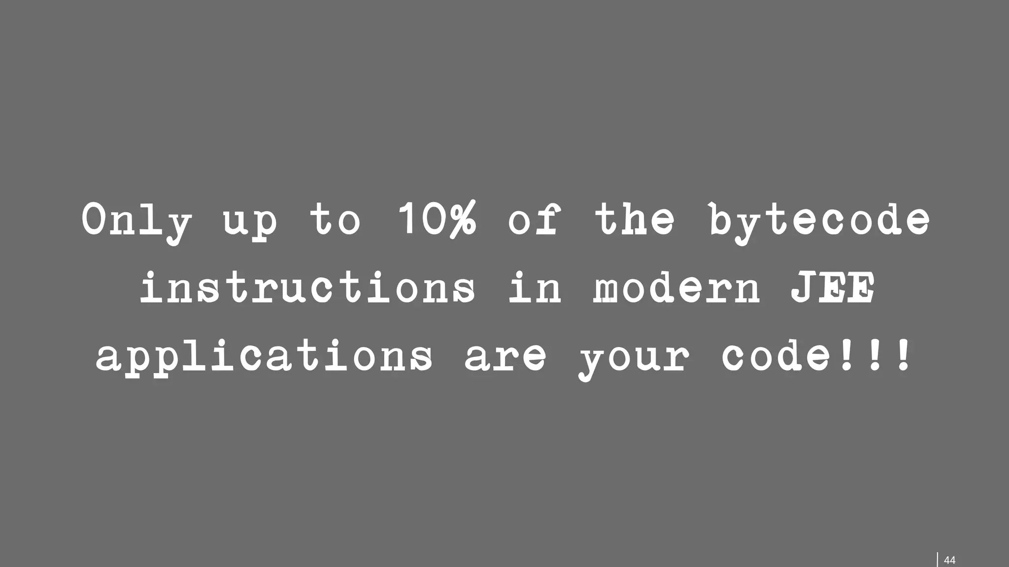 44 Only up to 10% of the bytecode instructions in modern JEE applications are your code!!! 